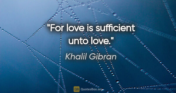 Khalil Gibran quote: "For love is sufficient unto love."