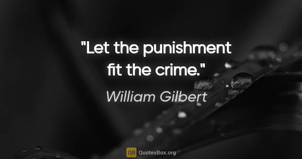 William Gilbert quote: "Let the punishment fit the crime."