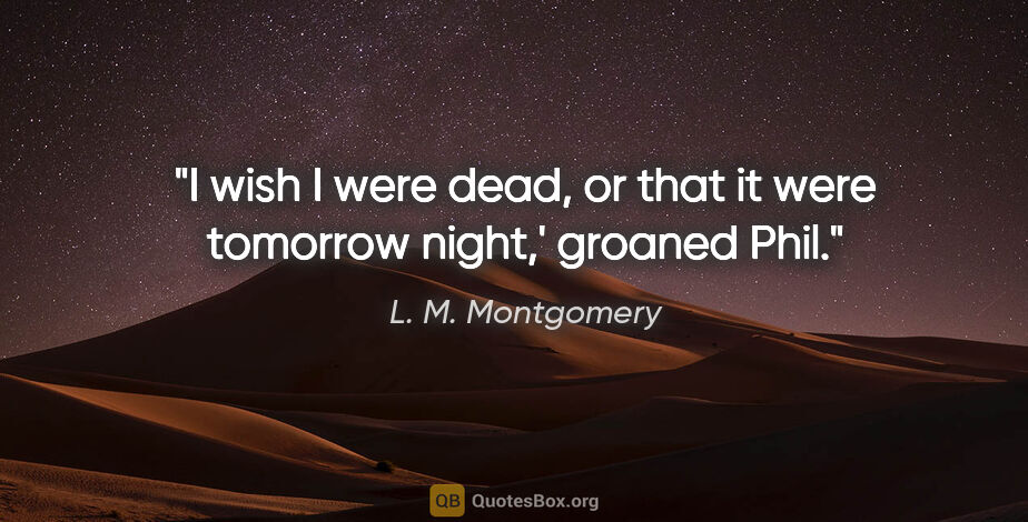 L. M. Montgomery quote: "I wish I were dead, or that it were tomorrow night,' groaned..."