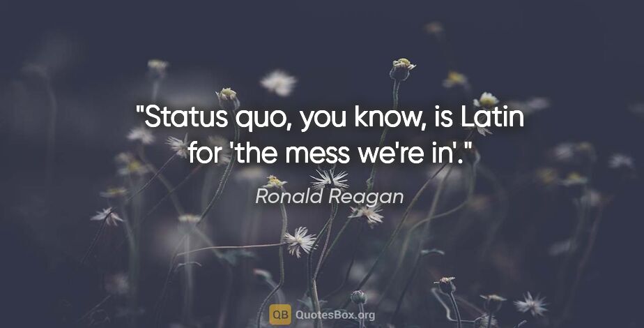 Ronald Reagan quote: "Status quo, you know, is Latin for 'the mess we're in'."