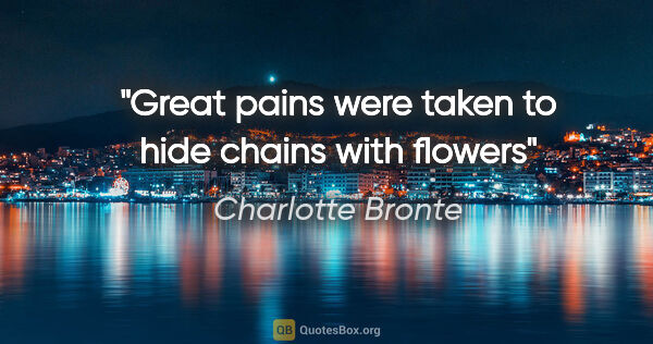Charlotte Bronte quote: "Great pains were taken to hide chains with flowers"