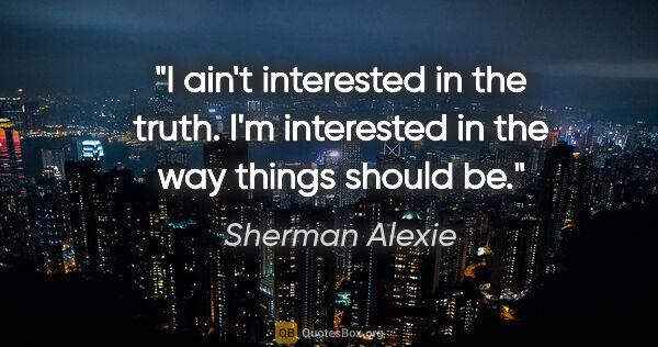 Sherman Alexie quote: "I ain't interested in the truth. I'm interested in the way..."