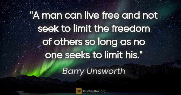 Barry Unsworth quote: "A man can live free and not seek to limit the freedom of..."