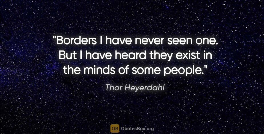 Thor Heyerdahl quote: "Borders I have never seen one. But I have heard they exist in..."