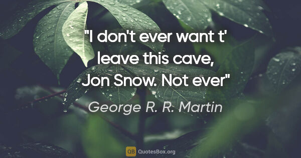 George R. R. Martin quote: "I don't ever want t' leave this cave, Jon Snow. Not ever"