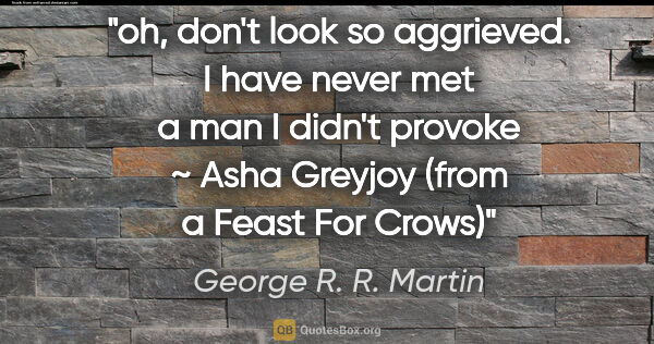 George R. R. Martin quote: "oh, don't look so aggrieved. I have never met a man I didn't..."