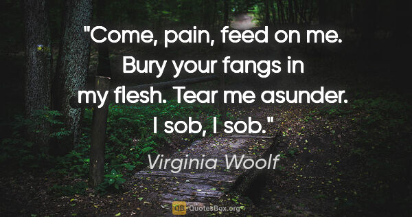 Virginia Woolf quote: "Come, pain, feed on me. Bury your fangs in my flesh. Tear me..."