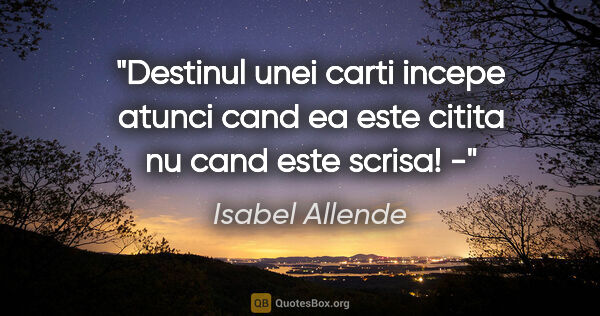 Isabel Allende quote: "Destinul unei carti incepe atunci cand ea este citita nu cand..."