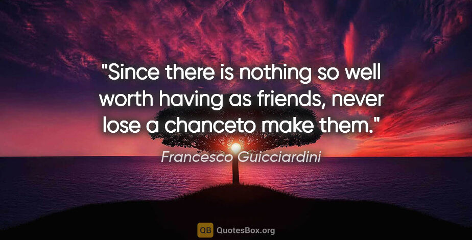 Francesco Guicciardini quote: "Since there is nothing so well worth having as friends, never..."
