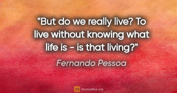 Fernando Pessoa quote: "But do we really live? To live without knowing what life is -..."