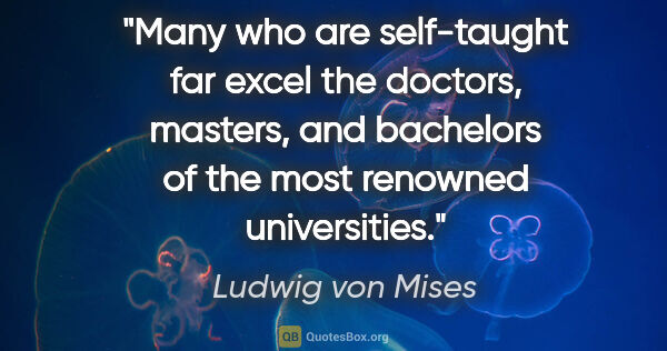 Ludwig von Mises quote: "Many who are self-taught far excel the doctors, masters, and..."