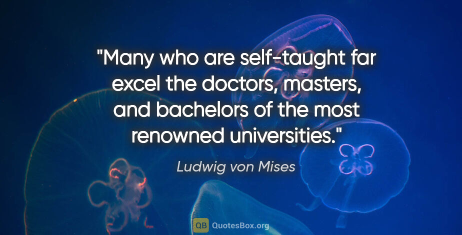 Ludwig von Mises quote: "Many who are self-taught far excel the doctors, masters, and..."