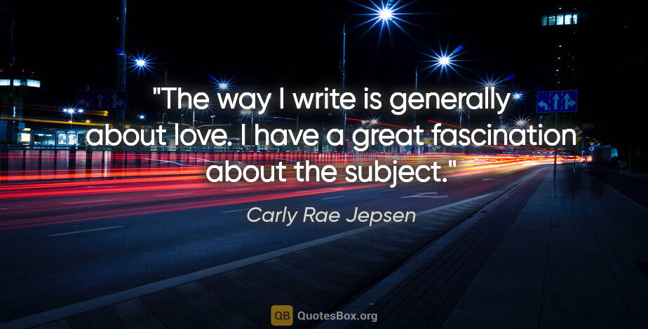 Carly Rae Jepsen quote: "The way I write is generally about love. I have a great..."