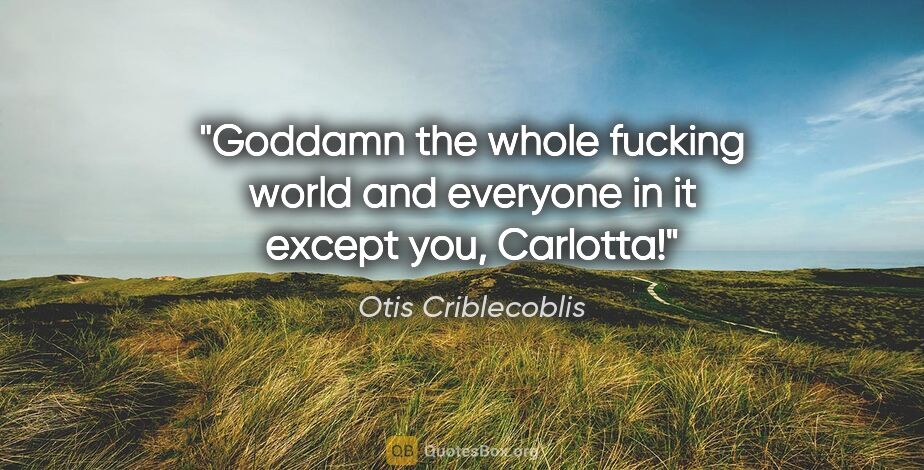 Otis Criblecoblis quote: "Goddamn the whole fucking world and everyone in it except you,..."