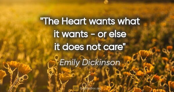 Emily Dickinson quote: "The Heart wants what it wants - or else it does not care"