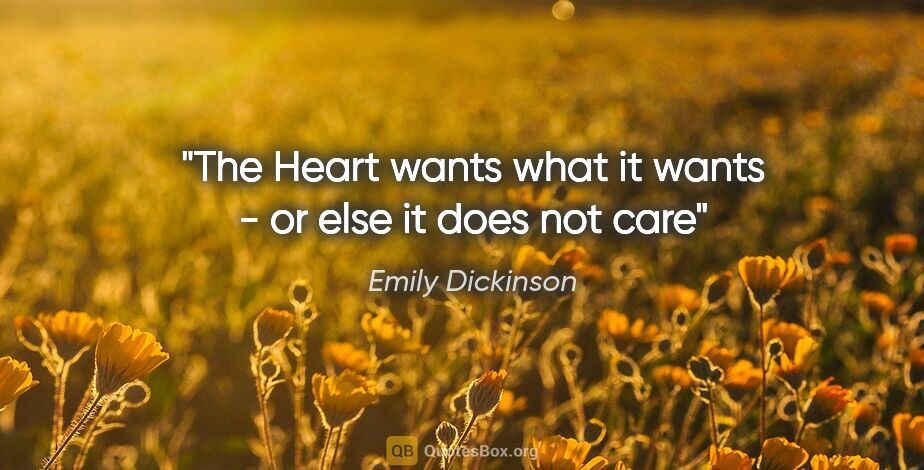 Emily Dickinson quote: "The Heart wants what it wants - or else it does not care"