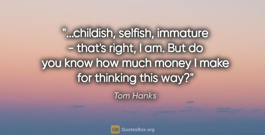 Tom Hanks quote: "childish, selfish, immature - that's right, I am. But do you..."