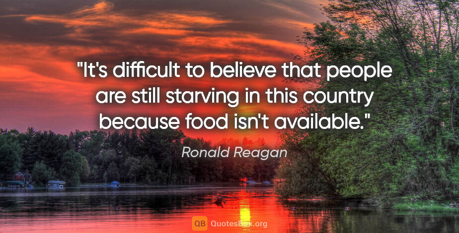 Ronald Reagan quote: "It's difficult to believe that people are still starving in..."