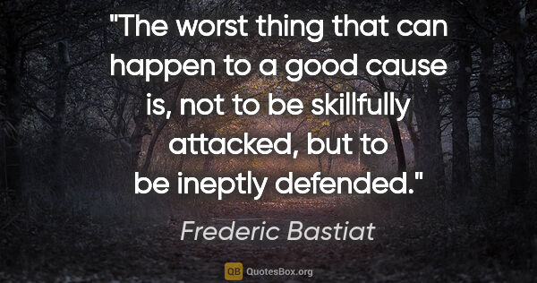 Frederic Bastiat quote: "The worst thing that can happen to a good cause is, not to be..."