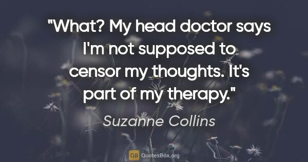 Suzanne Collins quote: "What? My head doctor says I'm not supposed to censor my..."