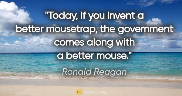 Ronald Reagan quote: "Today, if you invent a better mousetrap, the government comes..."