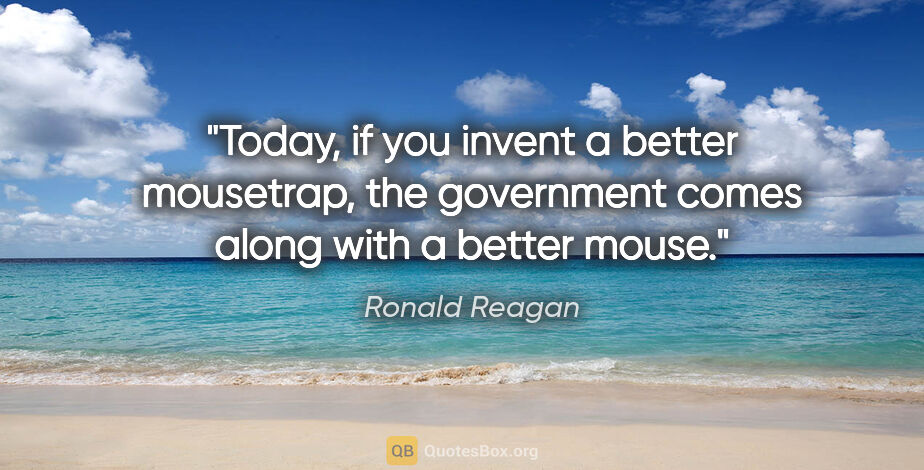 Ronald Reagan quote: "Today, if you invent a better mousetrap, the government comes..."