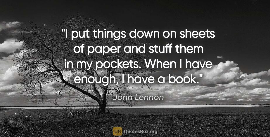 John Lennon quote: "I put things down on sheets of paper and stuff them in my..."