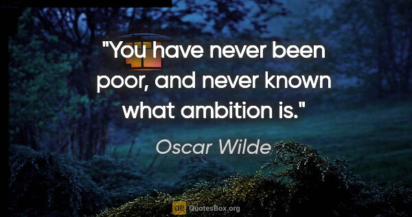 Oscar Wilde quote: "You have never been poor, and never known what ambition is."