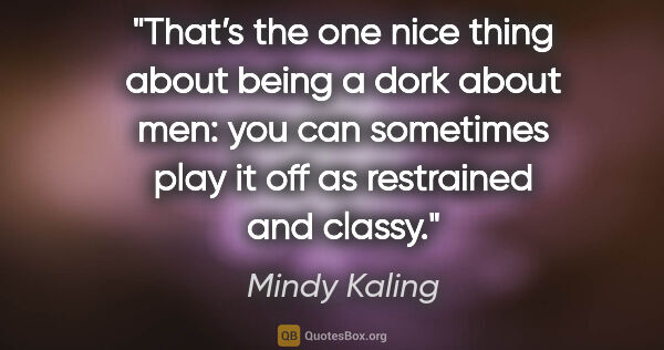Mindy Kaling quote: "That’s the one nice thing about being a dork about men: you..."