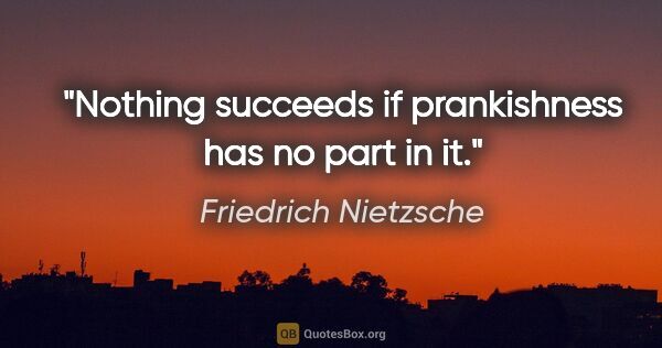 Friedrich Nietzsche quote: "Nothing succeeds if prankishness has no part in it."