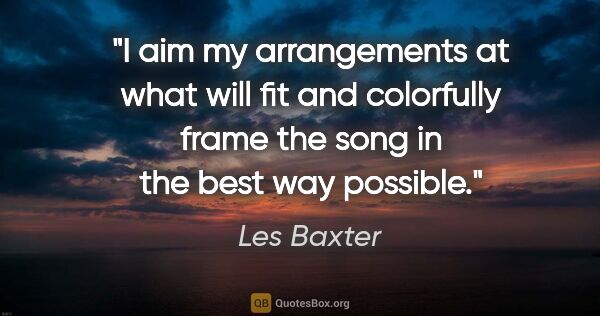 Les Baxter quote: "I aim my arrangements at what will fit and colorfully frame..."