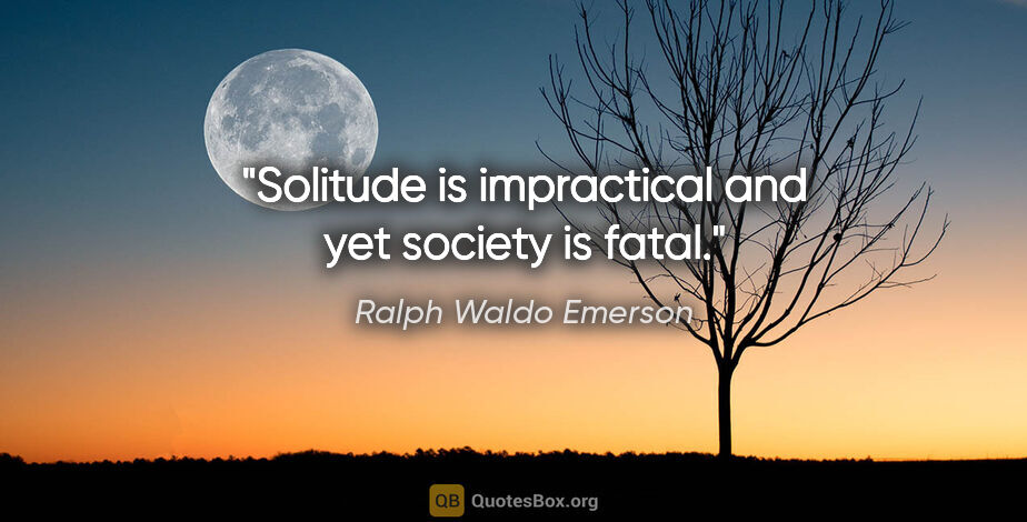 Ralph Waldo Emerson quote: "Solitude is impractical and yet society is fatal."