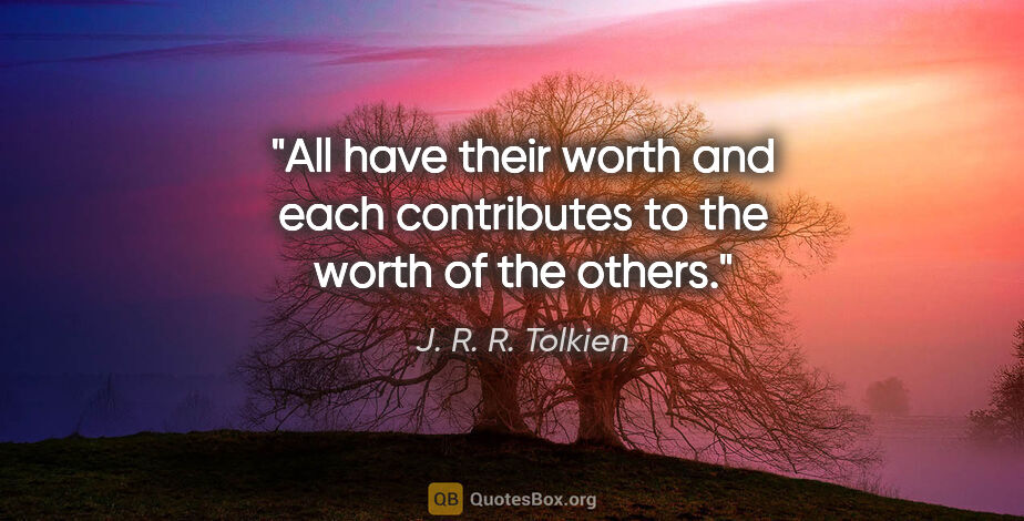 J. R. R. Tolkien quote: "All have their worth and each contributes to the worth of the..."