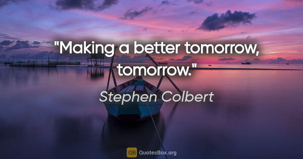 Stephen Colbert quote: "Making a better tomorrow, tomorrow."