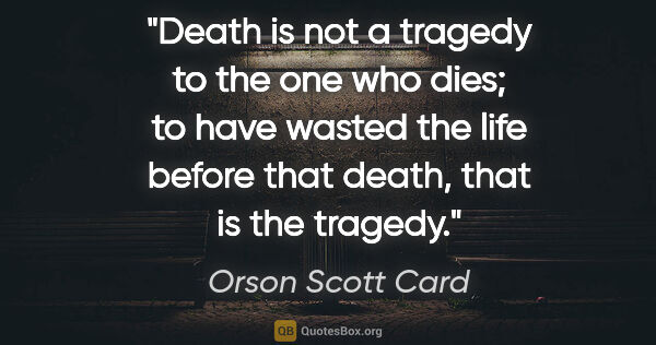 Orson Scott Card quote: "Death is not a tragedy to the one who dies; to have wasted the..."