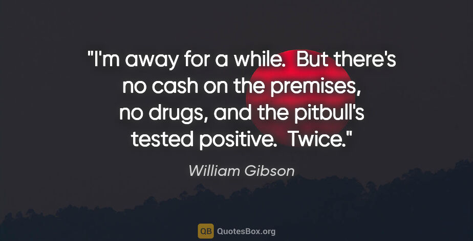 William Gibson quote: "I'm away for a while.  But there's no cash on the premises, no..."