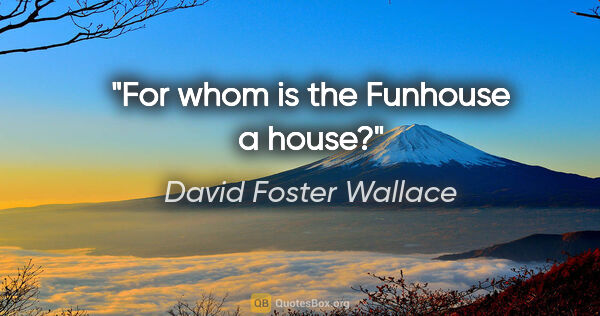 David Foster Wallace quote: "For whom is the Funhouse a house?"