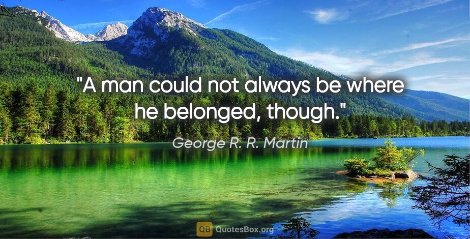 George R. R. Martin quote: "A man could not always be where he belonged, though."