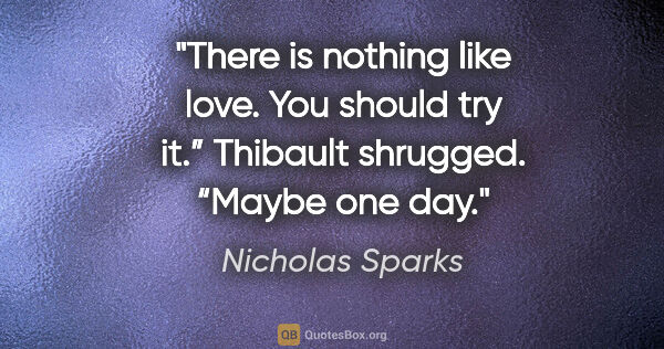 Nicholas Sparks quote: "There is nothing like love. You should try it.”

Thibault..."