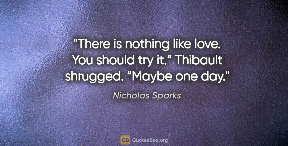 Nicholas Sparks quote: "There is nothing like love. You should try it.”

Thibault..."