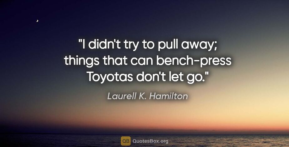 Laurell K. Hamilton quote: "I didn't try to pull away; things that can bench-press Toyotas..."