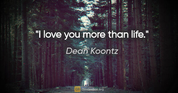 Dean Koontz quote: "I love you more than life."