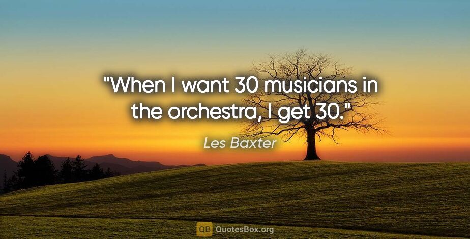 Les Baxter quote: "When I want 30 musicians in the orchestra, I get 30."