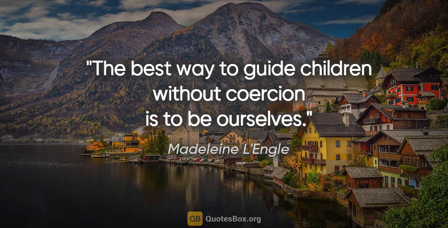 Madeleine L'Engle quote: "The best way to guide children without coercion is to be..."