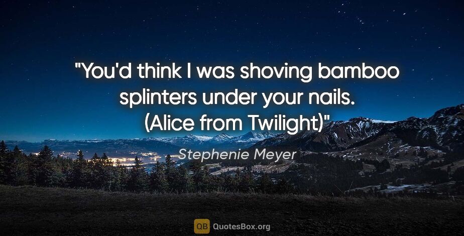 Stephenie Meyer quote: "You'd think I was shoving bamboo splinters under your nails...."