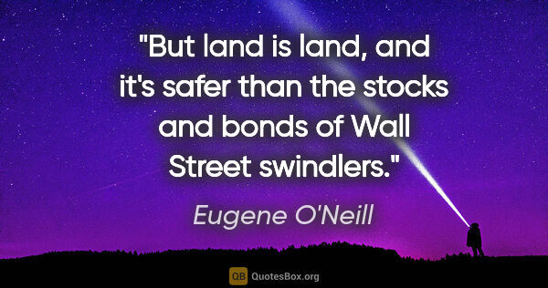 Eugene O'Neill quote: "But land is land, and it's safer than the stocks and bonds of..."