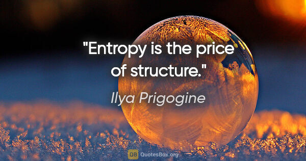 Ilya Prigogine quote: "Entropy is the price of structure."