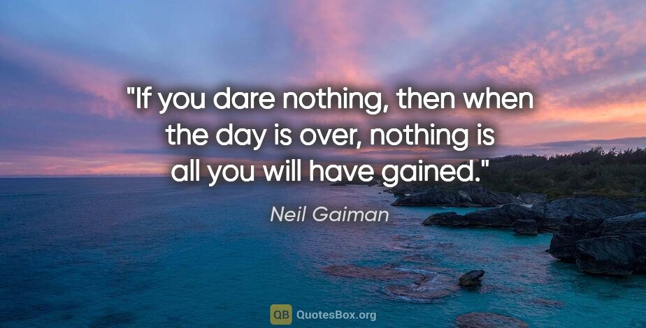 Neil Gaiman quote: "If you dare nothing, then when the day is over, nothing is all..."