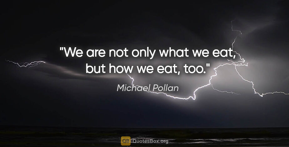 Michael Pollan quote: "We are not only what we eat, but how we eat, too."
