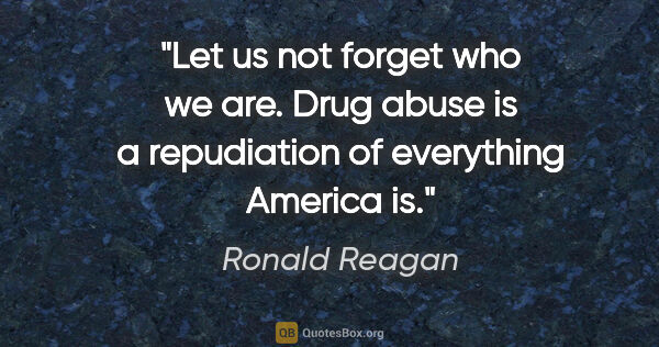 Ronald Reagan quote: "Let us not forget who we are. Drug abuse is a repudiation of..."